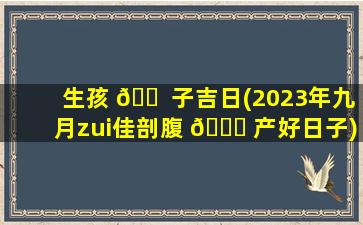 生孩 🐠 子吉日(2023年九月zui
佳剖腹 🐛 产好日子)